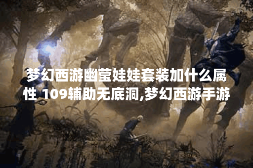 梦幻西游幽莹娃娃套装加什么属性 109辅助无底洞,梦幻西游手游资讯