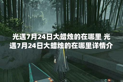 光遇7月24日大蜡烛的在哪里 光遇7月24日大蜡烛的在哪里详情介绍,光遇资讯