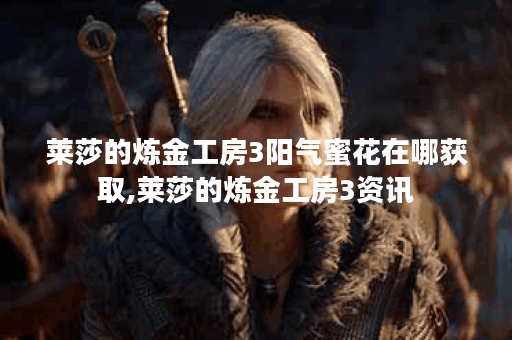 莱莎的炼金工房3阳气蜜花在哪获取,莱莎的炼金工房3资讯