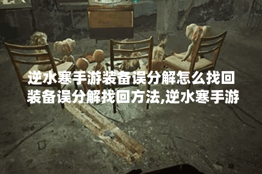 逆水寒手游装备误分解怎么找回 装备误分解找回方法,逆水寒手游资讯