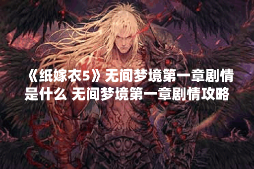 《纸嫁衣5》无间梦境第一章剧情是什么 无间梦境第一章剧情攻略,无间梦境资讯