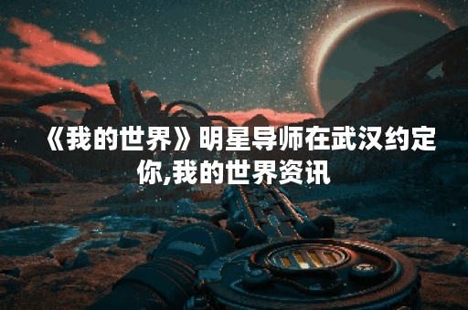 《我的世界》明星导师在武汉约定你,我的世界资讯