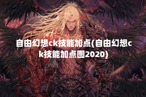 自由幻想ck技能加点(自由幻想ck技能加点图2020)