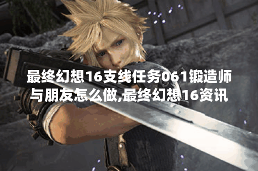 最终幻想16支线任务061锻造师与朋友怎么做,最终幻想16资讯