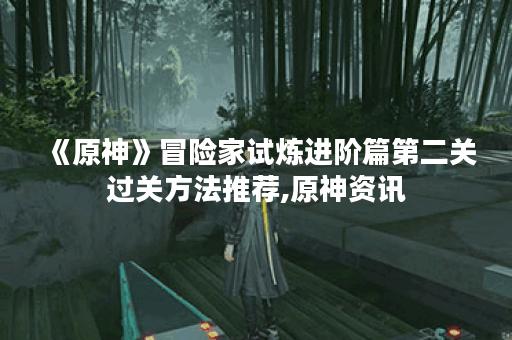 《原神》冒险家试炼进阶篇第二关过关方法推荐,原神资讯