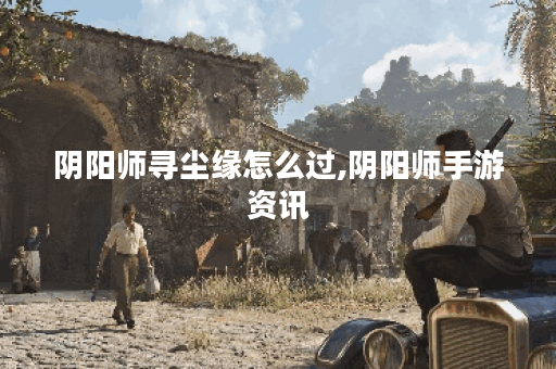 阴阳师寻尘缘怎么过,阴阳师手游资讯