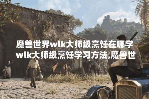 魔兽世界wlk大师级烹饪在哪学 wlk大师级烹饪学习方法,魔兽世界资讯