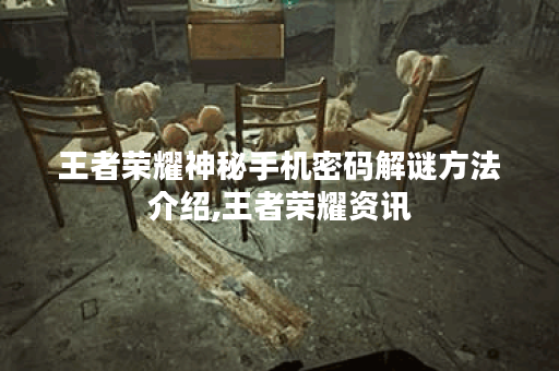 王者荣耀神秘手机密码解谜方法介绍,王者荣耀资讯