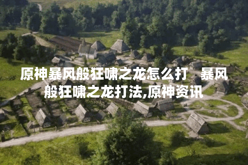 原神暴风般狂啸之龙怎么打   暴风般狂啸之龙打法,原神资讯
