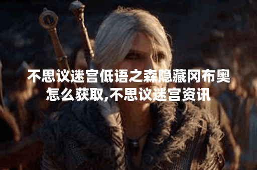 不思议迷宫低语之森隐藏冈布奥怎么获取,不思议迷宫资讯
