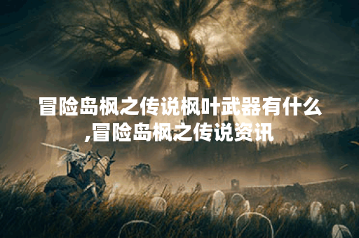 冒险岛枫之传说枫叶武器有什么,冒险岛枫之传说资讯