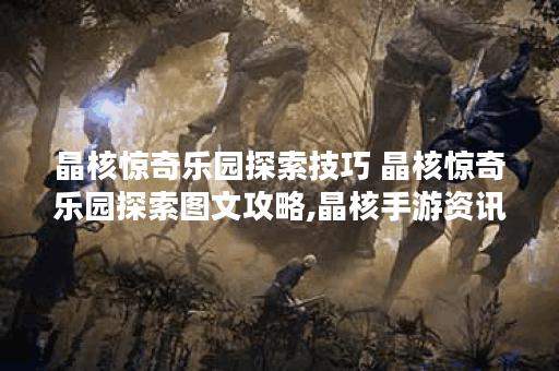 晶核惊奇乐园探索技巧 晶核惊奇乐园探索图文攻略,晶核手游资讯