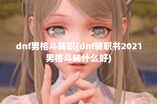 dnf男格斗转职(dnf转职书2021男格斗转什么好)