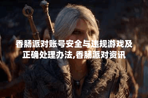 香肠派对账号安全与违规游戏及正确处理办法,香肠派对资讯