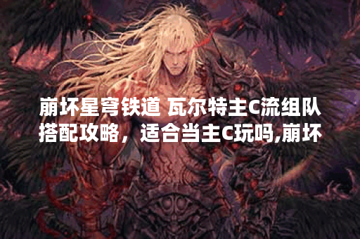 崩坏星穹铁道 瓦尔特主C流组队搭配攻略，适合当主C玩吗,崩坏星穹铁道资讯