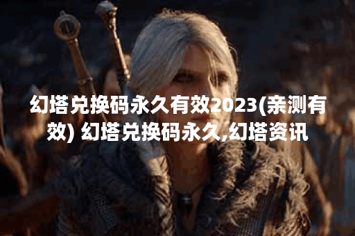 幻塔兑换码永久有效2023(亲测有效) 幻塔兑换码永久,幻塔资讯