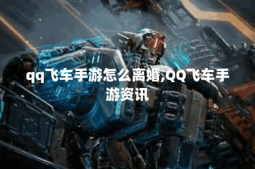 qq飞车手游怎么离婚,QQ飞车手游资讯