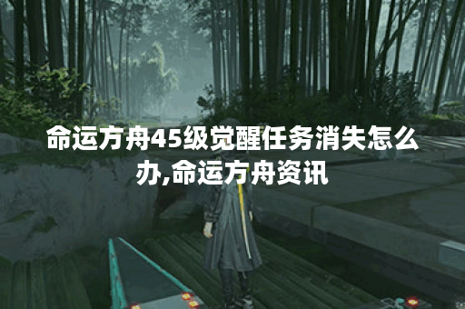 命运方舟45级觉醒任务消失怎么办,命运方舟资讯