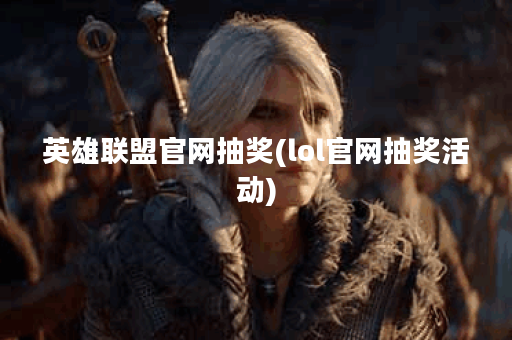 英雄联盟官网抽奖(lol官网抽奖活动)