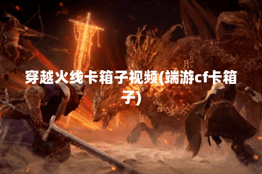 穿越火线卡箱子视频(端游cf卡箱子)