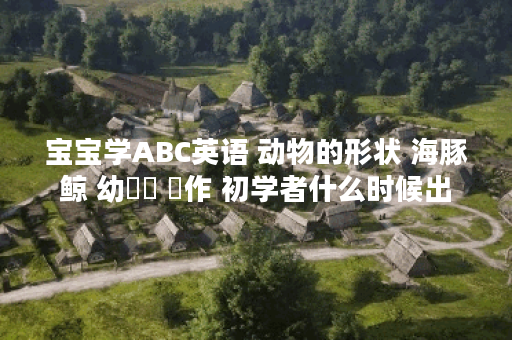 宝宝学ABC英语 动物的形状 海豚 鲸 幼兒園 寫作 初学者什么时候出 公测上线时间预告,宝宝学ABC英语 动物的形状 海豚 鲸 幼兒園 寫作 初学者资讯