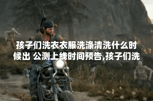 孩子们洗衣衣服洗涤清洗什么时候出 公测上线时间预告,孩子们洗衣衣服洗涤清洗资讯