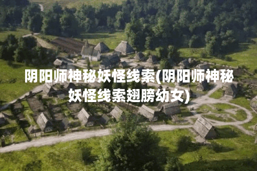 阴阳师神秘妖怪线索(阴阳师神秘妖怪线索翅膀幼女)