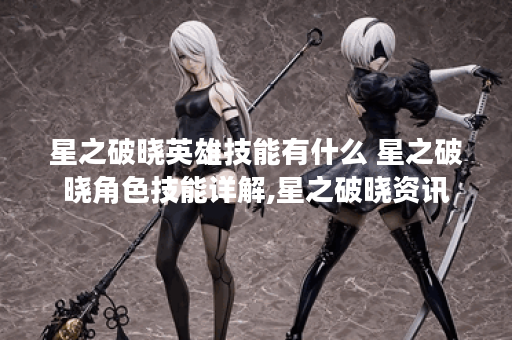 星之破晓英雄技能有什么 星之破晓角色技能详解,星之破晓资讯