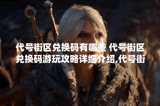代号街区兑换码有哪些 代号街区兑换码游玩攻略详细介绍,代号街区资讯