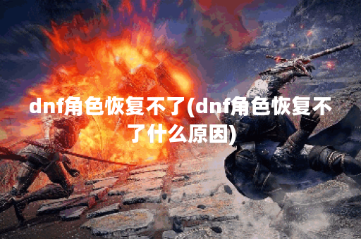 dnf角色恢复不了(dnf角色恢复不了什么原因)