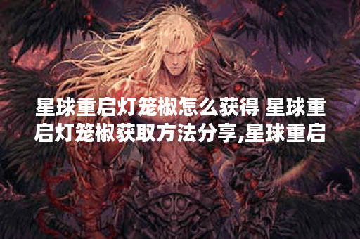 星球重启灯笼椒怎么获得 星球重启灯笼椒获取方法分享,星球重启资讯