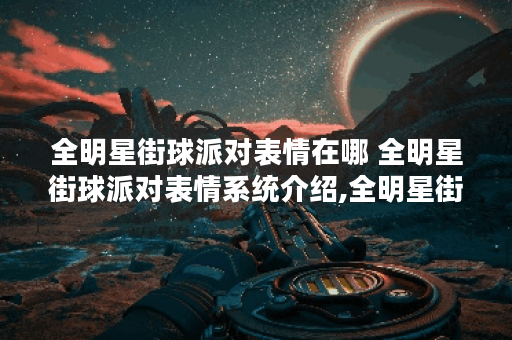 全明星街球派对表情在哪 全明星街球派对表情系统介绍,全明星街球派对资讯