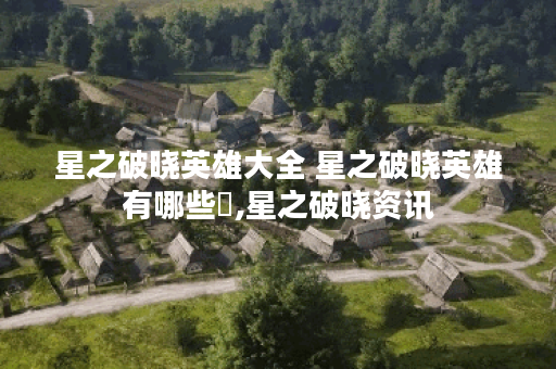 星之破晓英雄大全 星之破晓英雄有哪些​,星之破晓资讯