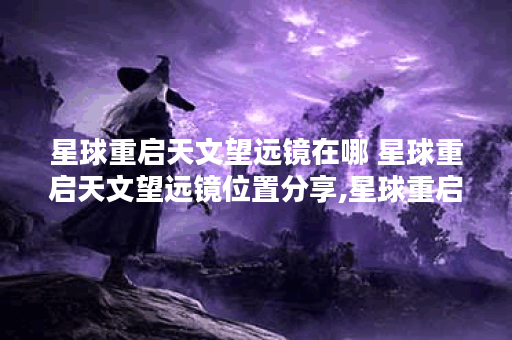 星球重启天文望远镜在哪 星球重启天文望远镜位置分享,星球重启资讯