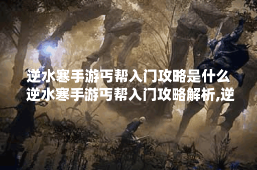 逆水寒手游丐帮入门攻略是什么 逆水寒手游丐帮入门攻略解析,逆水寒手游资讯