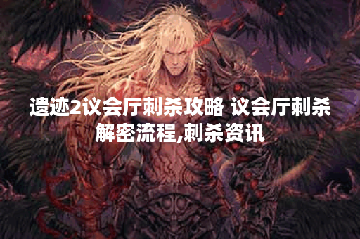 遗迹2议会厅刺杀攻略 议会厅刺杀解密流程,刺杀资讯