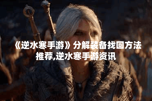《逆水寒手游》分解装备找回方法推荐,逆水寒手游资讯