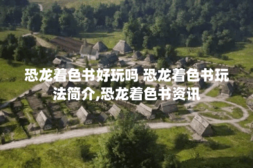 恐龙着色书好玩吗 恐龙着色书玩法简介,恐龙着色书资讯