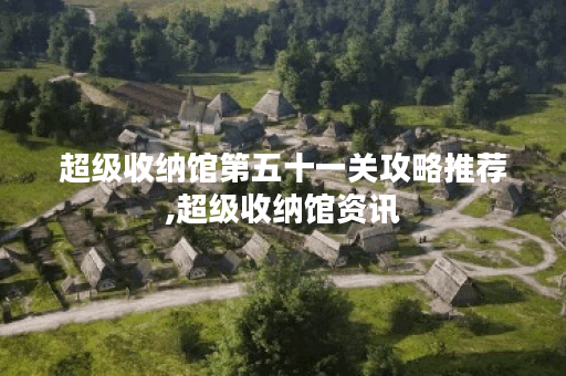 超级收纳馆第五十一关攻略推荐,超级收纳馆资讯
