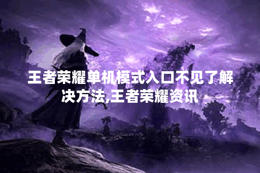 王者荣耀单机模式入口不见了解决方法,王者荣耀资讯