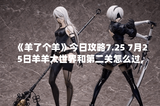 《羊了个羊》今日攻略7.25 7月25日羊羊大世界和第二关怎么过,羊了个羊资讯
