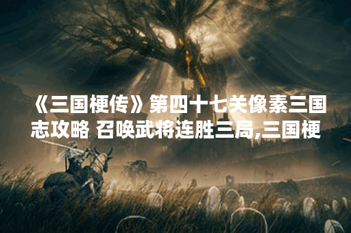 《三国梗传》第四十七关像素三国志攻略 召唤武将连胜三局,三国梗传资讯