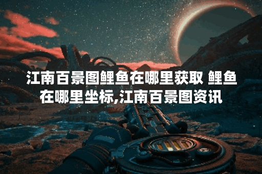 江南百景图鲤鱼在哪里获取 鲤鱼在哪里坐标,江南百景图资讯