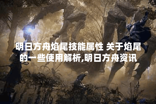 明日方舟焰尾技能属性 关于焰尾的一些使用解析,明日方舟资讯