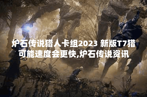 炉石传说猎人卡组2023 新版T7猎可能速度会更快,炉石传说资讯