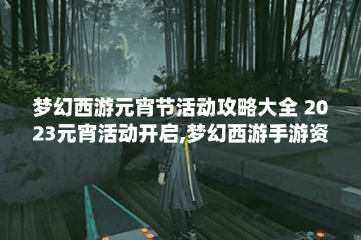 梦幻西游元宵节活动攻略大全 2023元宵活动开启,梦幻西游手游资讯