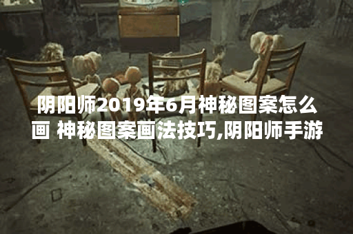 阴阳师2019年6月神秘图案怎么画 神秘图案画法技巧,阴阳师手游资讯