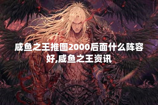 咸鱼之王推图2000后面什么阵容好,咸鱼之王资讯