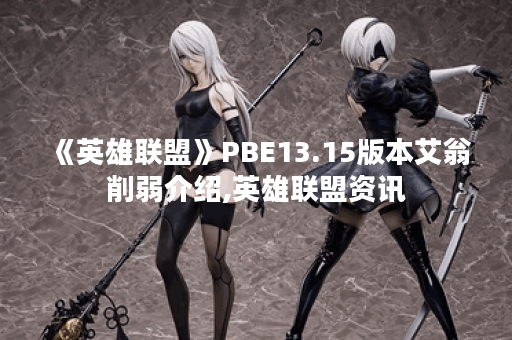 《英雄联盟》PBE13.15版本艾翁削弱介绍,英雄联盟资讯