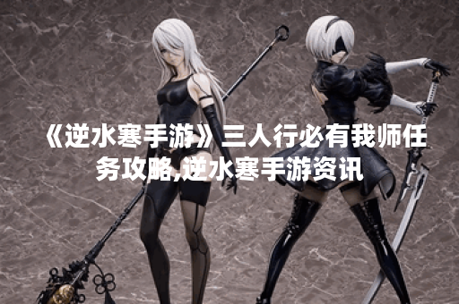 《逆水寒手游》三人行必有我师任务攻略,逆水寒手游资讯